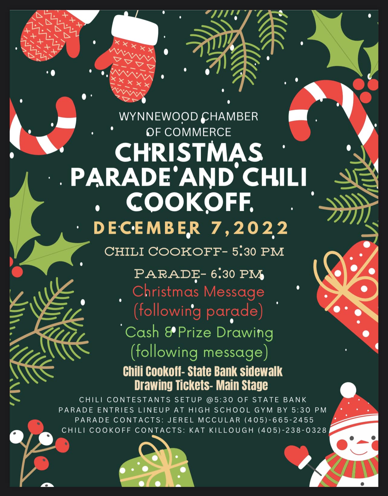 a colorful Christmas flyer with the following message: Wynnewood Chamber of Commerce Christmas Parade and Chili Cookoff. December 7, 2022. Chili Cook - 5:30 PM. Parade - 6:30 PM. Christmas message following parade. Cash & Prize drawing following message. Chilli cookoff - State Bank sidewalk. Drawing tickets - main stage. Chili contestants sign up at 5:30 at state bank. Parade Entries line up at highschool guy by 5:30 PM. Parade contacts: jerel mccular 405-665-2455. Chili cookoff contact: Kat killough 405-238-0328.